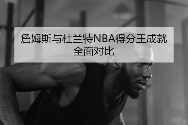 詹姆斯与杜兰特NBA得分王成就全面对比